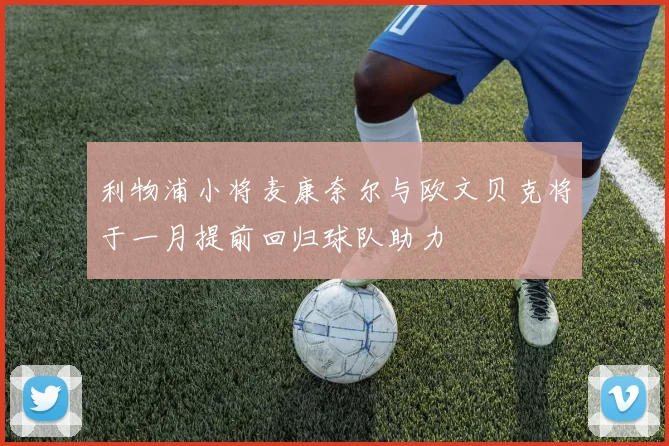 利物浦小将麦康奈尔与欧文贝克将于一月提前回归球队助力