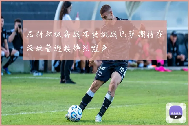 尼科积极备战客场挑战巴萨期待在诺坎普迎接热烈嘘声