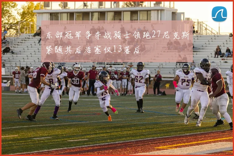 东部冠军争夺战骑士领跑27尼克斯紧随其后活塞仅13落后