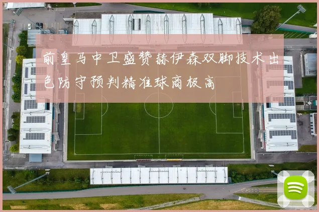 前皇马中卫盛赞赫伊森双脚技术出色防守预判精准球商极高