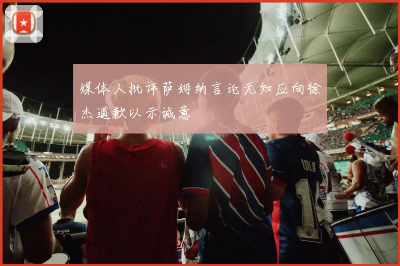 媒体人批评萨姆纳言论无知应向徐杰道歉以示诚意