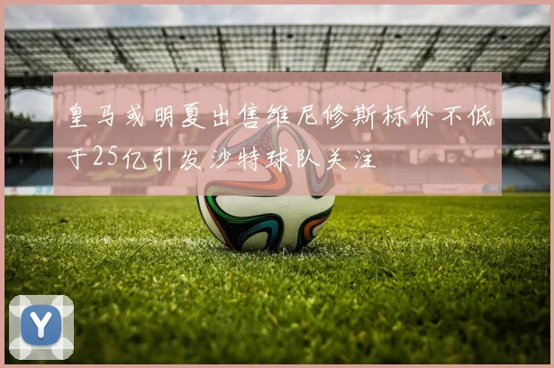 皇马或明夏出售维尼修斯标价不低于25亿引发沙特球队关注
