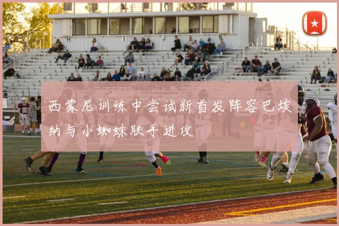 西蒙尼训练中尝试新首发阵容巴埃纳与小蜘蛛联手进攻