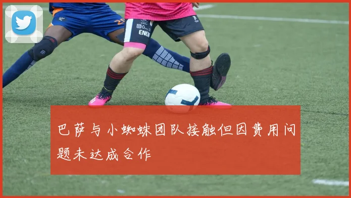 巴萨与小蜘蛛团队接触但因费用问题未达成合作