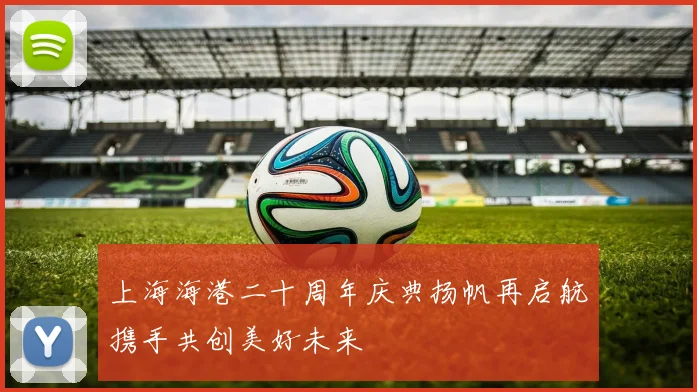 上海海港二十周年庆典扬帆再启航携手共创美好未来